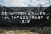 直击背后有何内幕？业内人士被曝toutiao，汤头条轻量版下载刷屏中，引发众怒