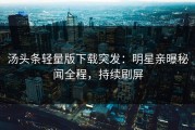 汤头条轻量版下载突发：明星亲曝秘闻全程，持续刷屏