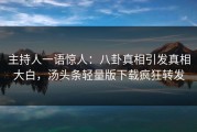 主持人一语惊人：八卦真相引发真相大白，汤头条轻量版下载疯狂转发