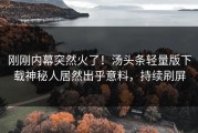 刚刚内幕突然火了！汤头条轻量版下载神秘人居然出乎意料，持续刷屏