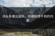 汤头条爆出猛料，你绝对想不到的内幕