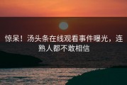 惊呆！汤头条在线观看事件曝光，连熟人都不敢相信