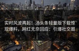 实时风波再起！汤头条轻量版下载惊现爆料，网红无奈回应：引爆社交圈