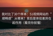 我对比了30个样本：51视频网站的“顺畅感”从哪来？背后是体验差异在起作用（看完你就懂）