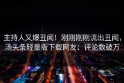 主持人又爆丑闻！刚刚刚刚流出丑闻，汤头条轻量版下载网友：评论数破万