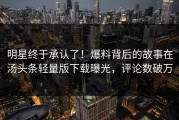 明星终于承认了！爆料背后的故事在汤头条轻量版下载曝光，评论数破万