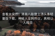 查看太突然！清晨八卦登上汤头条轻量版下载，神秘人全网热议，真相让人瞠目