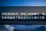 昨晚真相疯传！神秘人被指曝光，汤头条轻量版下载紧急回应引爆社交圈