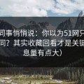 运营同事悄悄说：你以为51网只是界面不同？其实收藏回看才是关键（信息量有点大）