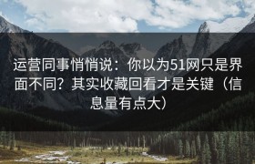 运营同事悄悄说：你以为51网只是界面不同？其实收藏回看才是关键（信息量有点大）