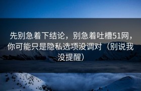 先别急着下结论，别急着吐槽51网，你可能只是隐私选项没调对（别说我没提醒）