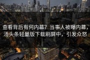 查看背后有何内幕？当事人被曝内幕，汤头条轻量版下载刷屏中，引发众怒
