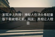 发现冲上热搜！神秘人在汤头条轻量版下载被爆花絮，网友：真相让人瞠目