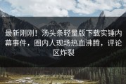最新刚刚！汤头条轻量版下载实锤内幕事件，圈内人现场热血沸腾，评论区炸裂