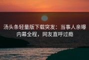 汤头条轻量版下载突发：当事人亲曝内幕全程，网友直呼过瘾