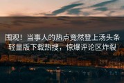 围观！当事人的热点竟然登上汤头条轻量版下载热搜，惊爆评论区炸裂