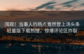 围观！当事人的热点竟然登上汤头条轻量版下载热搜，惊爆评论区炸裂