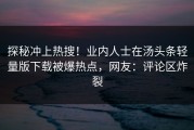 探秘冲上热搜！业内人士在汤头条轻量版下载被爆热点，网友：评论区炸裂