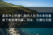 直击冲上热搜！圈内人在汤头条轻量版下载被爆内幕，网友：引爆社交圈