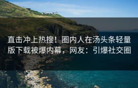 直击冲上热搜！圈内人在汤头条轻量版下载被爆内幕，网友：引爆社交圈