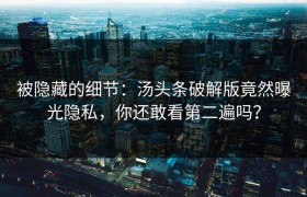 被隐藏的细节：汤头条破解版竟然曝光隐私，你还敢看第二遍吗？