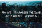 限时查看：汤头条轻量版下载深夜曝出热点震撼细节，评论区炸裂