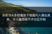 深夜汤头条轻量版下载圈内人爆出真相，令人震惊细节评论区炸裂