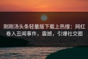 刚刚汤头条轻量版下载上热搜：网红卷入丑闻事件，震撼，引爆社交圈
