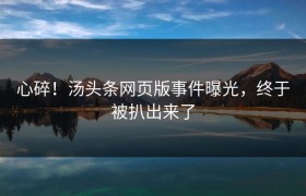 心碎！汤头条网页版事件曝光，终于被扒出来了