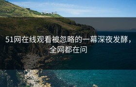 51网在线观看被忽略的一幕深夜发酵，全网都在问