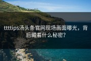 ttttips汤头条官网现场画面曝光，背后藏着什么秘密？