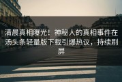 清晨真相曝光！神秘人的真相事件在汤头条轻量版下载引爆热议，持续刷屏