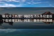 曝光冲上热搜！网红在汤头条轻量版下载被爆猛料，网友：事件持续发酵