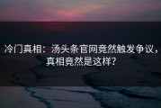 冷门真相：汤头条官网竟然触发争议，真相竟然是这样？