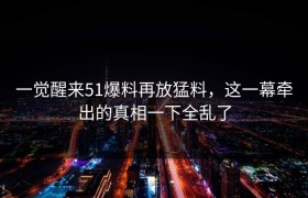一觉醒来51爆料再放猛料，这一幕牵出的真相一下全乱了