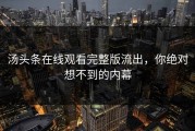 汤头条在线观看完整版流出，你绝对想不到的内幕