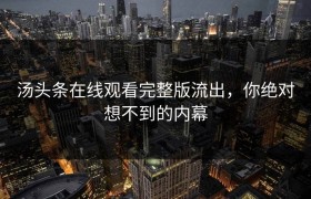 汤头条在线观看完整版流出，你绝对想不到的内幕