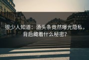 很少人知道：汤头条竟然曝光隐私，背后藏着什么秘密？