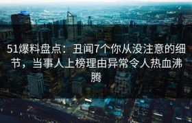 51爆料盘点：丑闻7个你从没注意的细节，当事人上榜理由异常令人热血沸腾