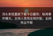 汤头条轻量版下载今日最热：秘闻事件曝光，主持人现场全网炸裂，全网热议不断