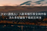 大V一语惊人：八卦真相引发全网炸裂，汤头条轻量版下载疯狂转发