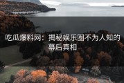 吃瓜爆料网：揭秘娱乐圈不为人知的幕后真相