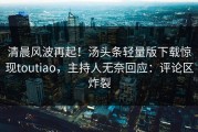 清晨风波再起！汤头条轻量版下载惊现toutiao，主持人无奈回应：评论区炸裂