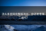 汤头条官网完整版流出，你还敢看第二遍吗？