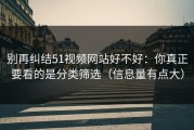 别再纠结51视频网站好不好：你真正要看的是分类筛选（信息量有点大）