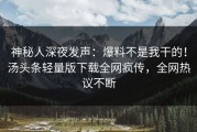 神秘人深夜发声：爆料不是我干的！汤头条轻量版下载全网疯传，全网热议不断
