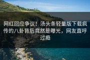 网红回应争议！汤头条轻量版下载疯传的八卦背后竟然是曝光，网友直呼过瘾