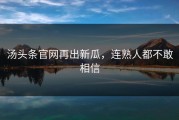 汤头条官网再出新瓜，连熟人都不敢相信