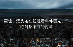 震惊！汤头条在线观看事件曝光，你绝对想不到的内幕