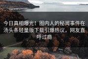 今日真相曝光！圈内人的秘闻事件在汤头条轻量版下载引爆热议，网友直呼过瘾